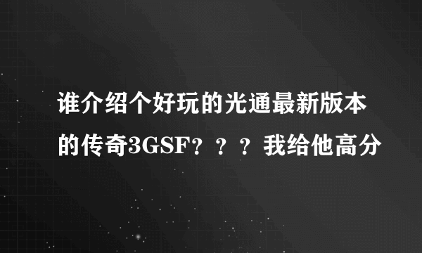 谁介绍个好玩的光通最新版本的传奇3GSF？？？我给他高分