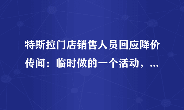 特斯拉门店销售人员回应降价传闻：临时做的一个活动，这对消费者公平吗？