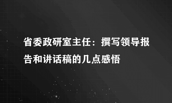 省委政研室主任：撰写领导报告和讲话稿的几点感悟