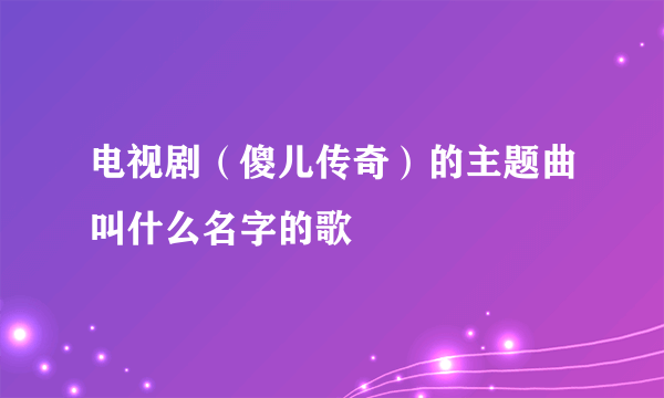 电视剧（傻儿传奇）的主题曲叫什么名字的歌