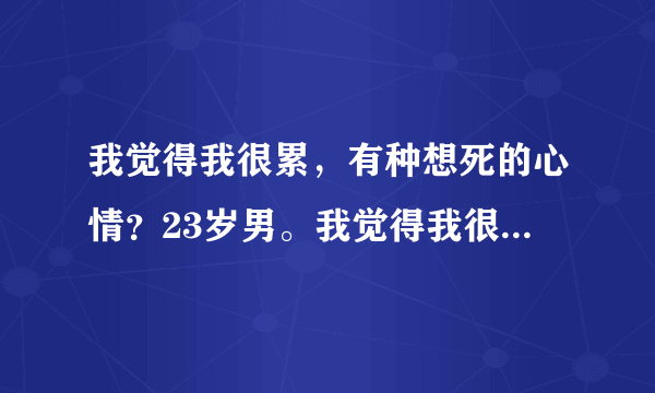 我觉得我很累，有种想死的心情？23岁男。我觉得我很累...