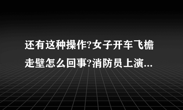 还有这种操作?女子开车飞檐走壁怎么回事?消防员上演