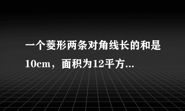 一个菱形两条对角线长的和是10cm，面积为12平方厘米，求菱形周长