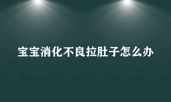 宝宝消化不良拉肚子怎么办