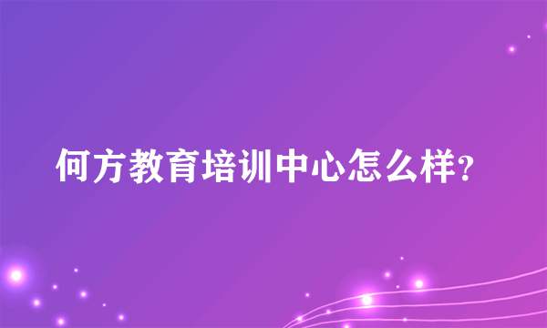 何方教育培训中心怎么样？