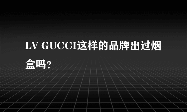 LV GUCCI这样的品牌出过烟盒吗？