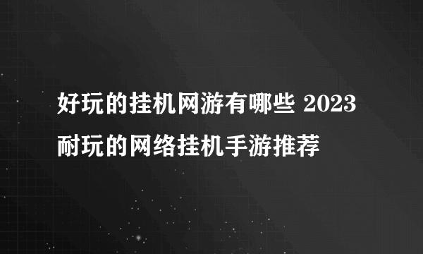 好玩的挂机网游有哪些 2023耐玩的网络挂机手游推荐