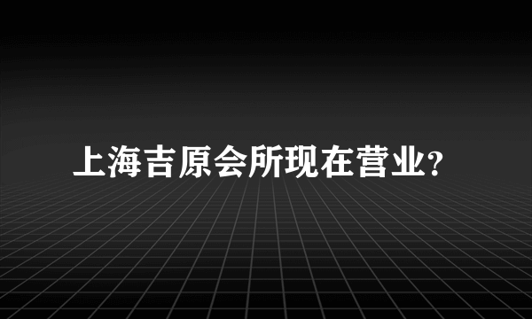 上海吉原会所现在营业？