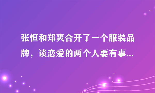 张恒和郑爽合开了一个服装品牌，谈恋爱的两个人要有事业牵扯吗？