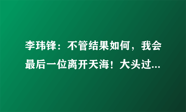 李玮锋：不管结果如何，我会最后一位离开天海！大头过后，国足再无硬汉，你认同吗？