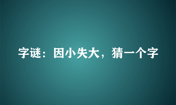 字谜：因小失大，猜一个字