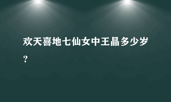 欢天喜地七仙女中王晶多少岁？