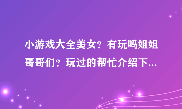 小游戏大全美女？有玩吗姐姐哥哥们？玩过的帮忙介绍下吧。谢谢了