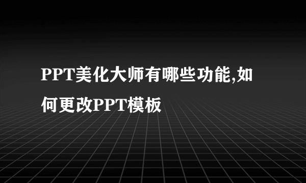 PPT美化大师有哪些功能,如何更改PPT模板