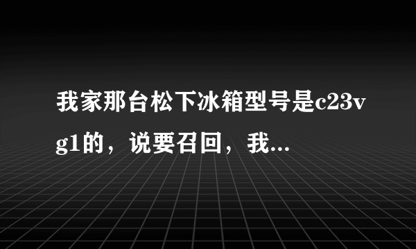 我家那台松下冰箱型号是c23vg1的，说要召回，我要怎么办？