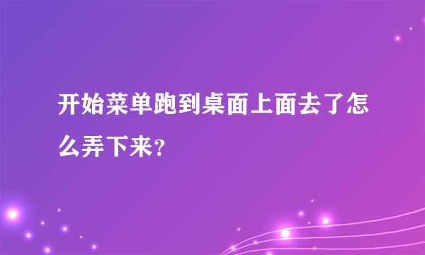 开始菜单跑到桌面上面去了怎么弄下来？