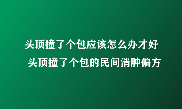 头顶撞了个包应该怎么办才好 头顶撞了个包的民间消肿偏方