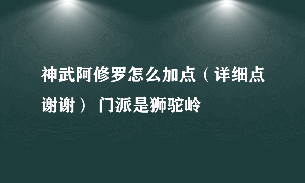 神武阿修罗怎么加点（详细点谢谢） 门派是狮驼岭