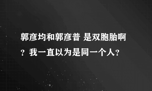 郭彦均和郭彦普 是双胞胎啊？我一直以为是同一个人？