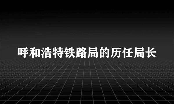 呼和浩特铁路局的历任局长