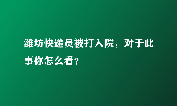 潍坊快递员被打入院，对于此事你怎么看？