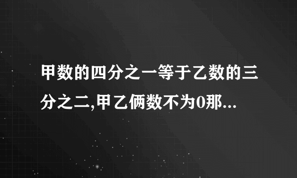 甲数的四分之一等于乙数的三分之二,甲乙俩数不为0那么甲数：乙数等于（）