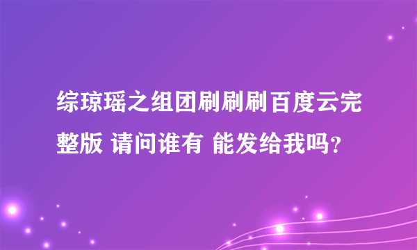 综琼瑶之组团刷刷刷百度云完整版 请问谁有 能发给我吗？