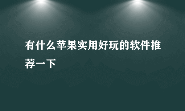 有什么苹果实用好玩的软件推荐一下