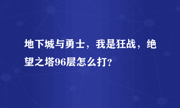 地下城与勇士，我是狂战，绝望之塔96层怎么打？