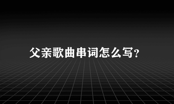 父亲歌曲串词怎么写？