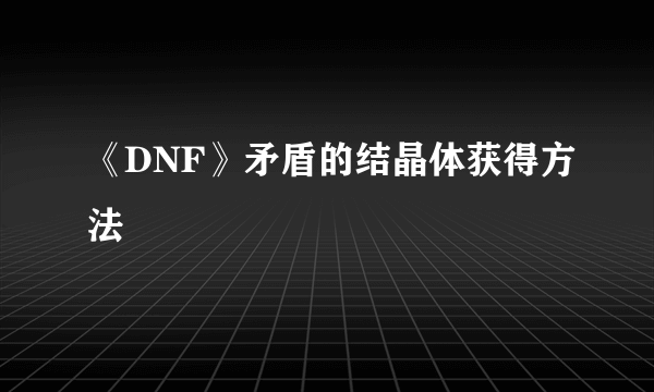 《DNF》矛盾的结晶体获得方法