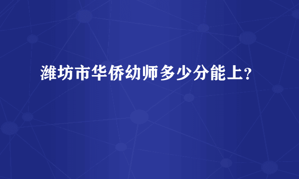 潍坊市华侨幼师多少分能上？