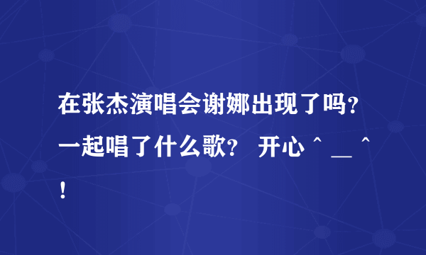 在张杰演唱会谢娜出现了吗？一起唱了什么歌？ 开心＾＿＾！