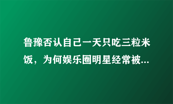 鲁豫否认自己一天只吃三粒米饭，为何娱乐圈明星经常被人造谣？