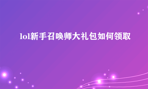 lol新手召唤师大礼包如何领取