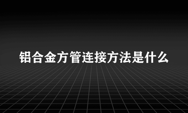 铝合金方管连接方法是什么