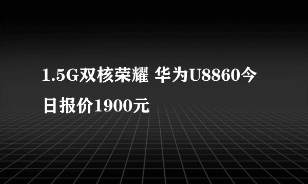 1.5G双核荣耀 华为U8860今日报价1900元