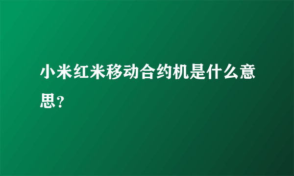 小米红米移动合约机是什么意思？