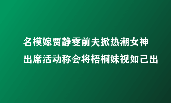 名模嫁贾静雯前夫掀热潮女神出席活动称会将梧桐妹视如己出