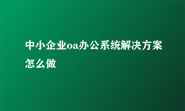 中小企业oa办公系统解决方案怎么做