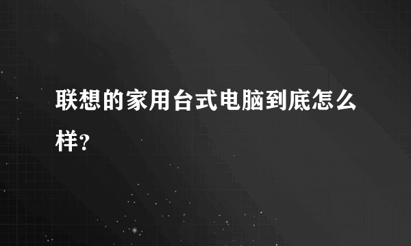 联想的家用台式电脑到底怎么样？