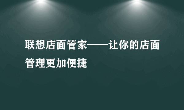 联想店面管家——让你的店面管理更加便捷