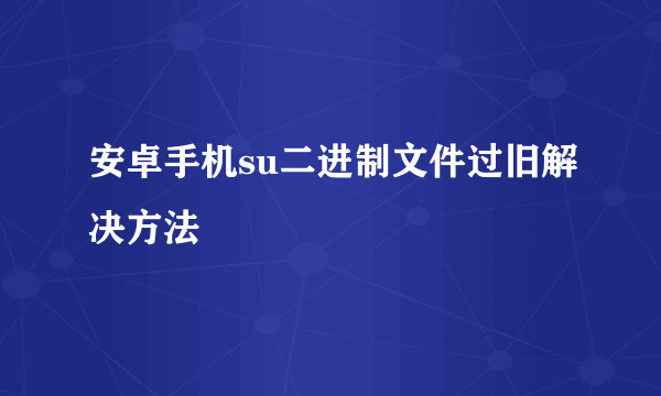 安卓手机su二进制文件过旧解决方法