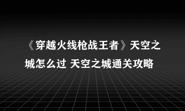 《穿越火线枪战王者》天空之城怎么过 天空之城通关攻略