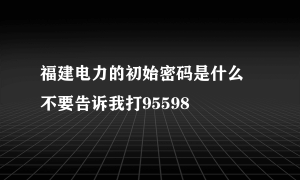 福建电力的初始密码是什么 不要告诉我打95598