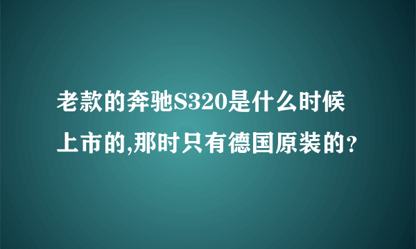 老款的奔驰S320是什么时候上市的,那时只有德国原装的？