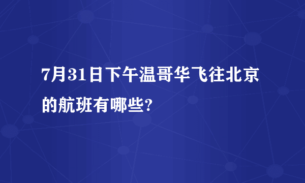 7月31日下午温哥华飞往北京的航班有哪些?