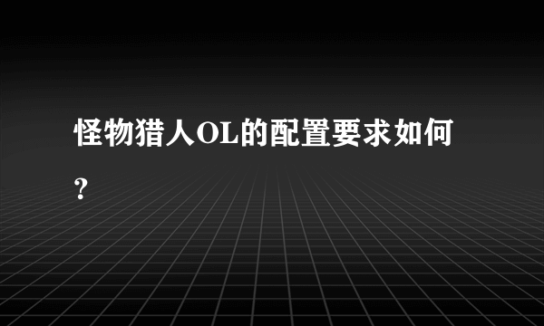 怪物猎人OL的配置要求如何？