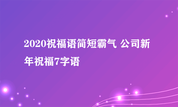 2020祝福语简短霸气 公司新年祝福7字语