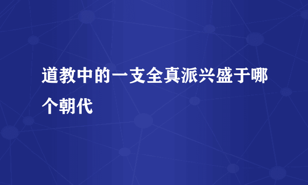 道教中的一支全真派兴盛于哪个朝代